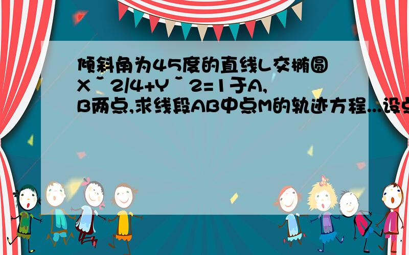 倾斜角为45度的直线L交椭圆Xˇ2/4+Yˇ2=1于A,B两点,求线段AB中点M的轨迹方程...设点和设方程!小弟数学很烂...