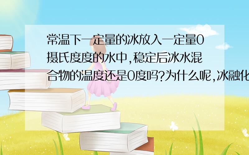 常温下一定量的冰放入一定量0摄氏度度的水中,稳定后冰水混合物的温度还是0度吗?为什么呢,冰融化不是会吸热吗?