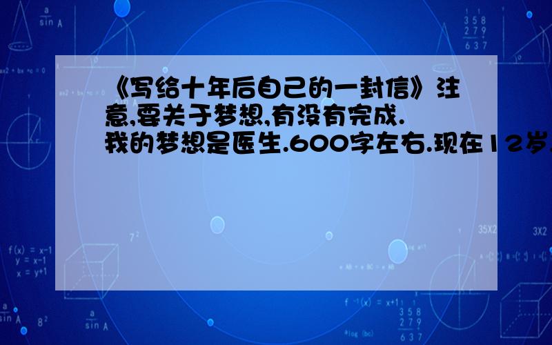 《写给十年后自己的一封信》注意,要关于梦想,有没有完成.我的梦想是医生.600字左右.现在12岁,信的格式.在2013年9月21日9：00时之前有加分.