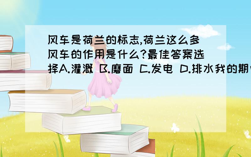 风车是荷兰的标志,荷兰这么多风车的作用是什么?最佳答案选择A.灌溉 B.磨面 C.发电 D.排水我的期中考试问题