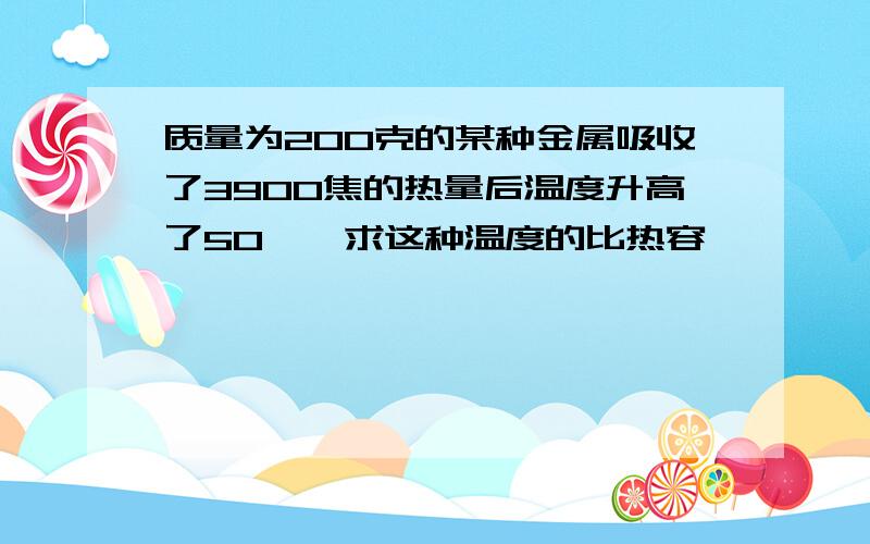 质量为200克的某种金属吸收了3900焦的热量后温度升高了50℃,求这种温度的比热容