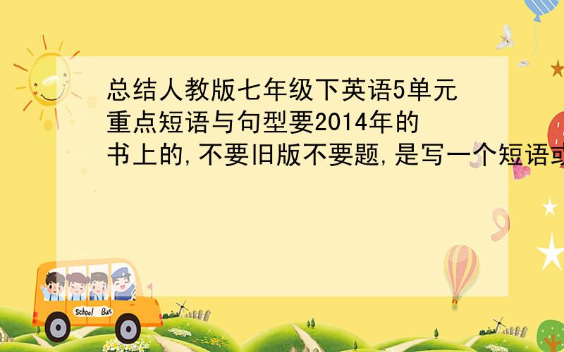 总结人教版七年级下英语5单元重点短语与句型要2014年的书上的,不要旧版不要题,是写一个短语或句型 后跟意思