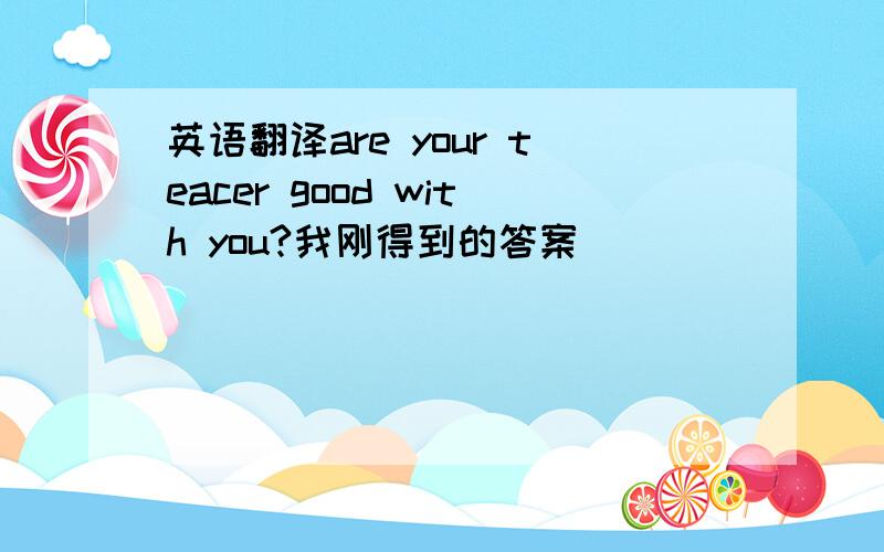 英语翻译are your teacer good with you?我刚得到的答案