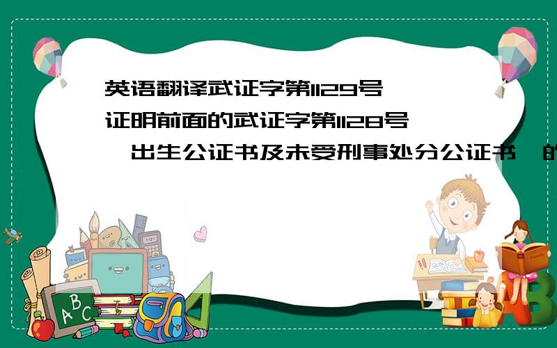 英语翻译武证字第1129号兹证明前面的武证字第1128号《出生公证书及未受刑事处分公证书》的英文译本内容与该公证书中文原本相符.若有英语翻译高手会翻译中文公证书,我将付费请他来翻译