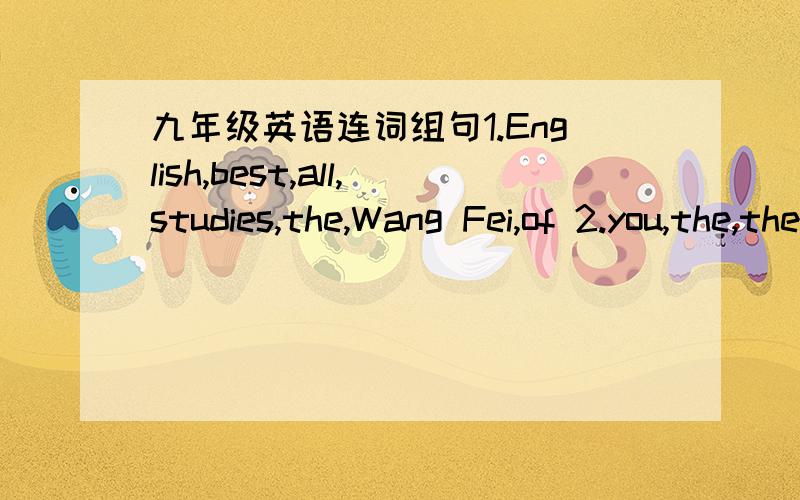 九年级英语连词组句1.English,best,all,studies,the,Wang Fei,of 2.you,the,the,for,did,record,jump,break,high