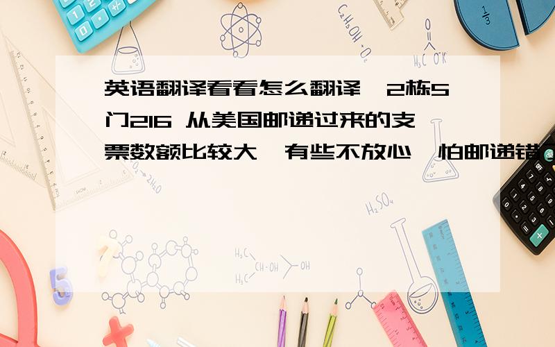 英语翻译看看怎么翻译`2栋5门216 从美国邮递过来的支票数额比较大,有些不放心,怕邮递错了,要美国也能邮过来,中国邮递员也能看懂,