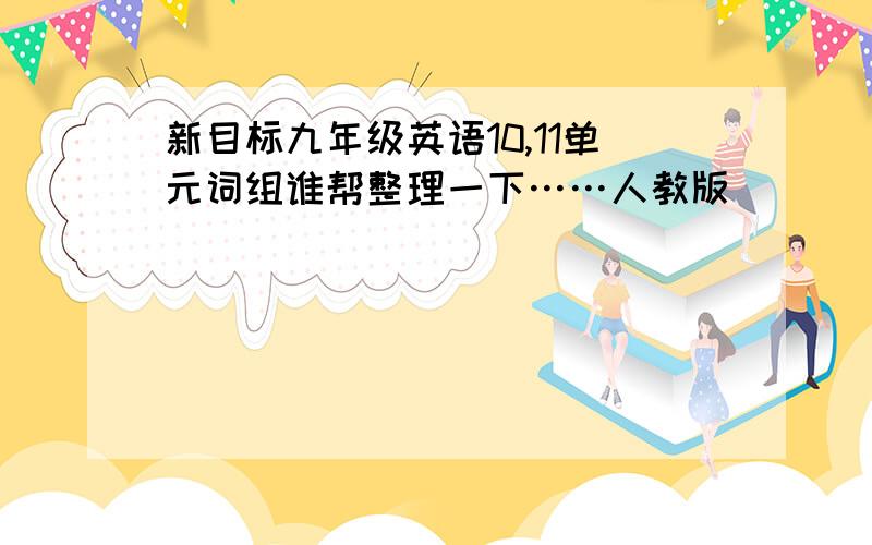 新目标九年级英语10,11单元词组谁帮整理一下……人教版