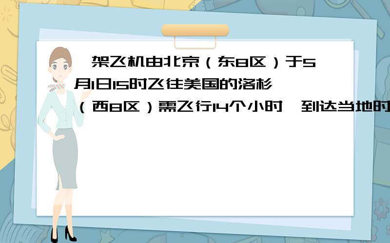 一架飞机由北京（东8区）于5月1日15时飞往美国的洛杉矶（西8区）需飞行14个小时,到达当地时间是?A.5月2日15时 B.5月2日3时 C.5月1日13时 D.5月1日3时为什么?