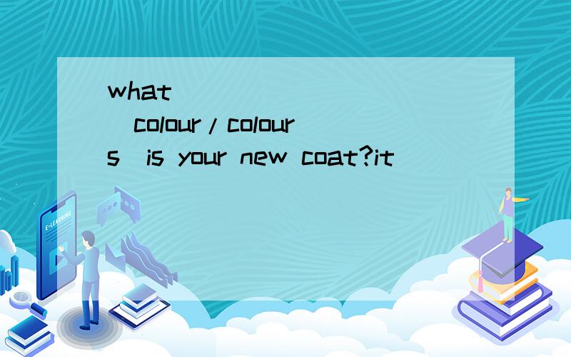 what__________(colour/colours)is your new coat?it________(is/are)red and white.怎么选