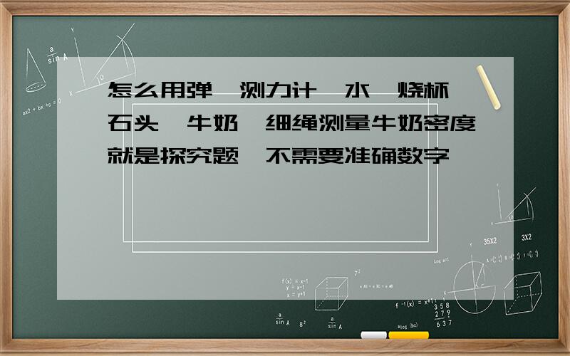 怎么用弹簧测力计,水,烧杯,石头,牛奶,细绳测量牛奶密度就是探究题,不需要准确数字