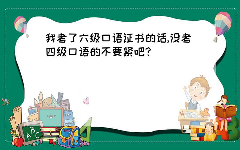 我考了六级口语证书的话,没考四级口语的不要紧吧?