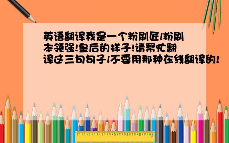 英语翻译我是一个粉刷匠!粉刷本领强!皇后的样子!请帮忙翻译这三句句子!不要用那种在线翻译的!