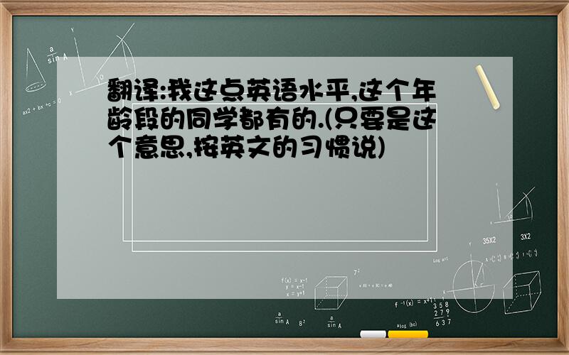 翻译:我这点英语水平,这个年龄段的同学都有的.(只要是这个意思,按英文的习惯说)