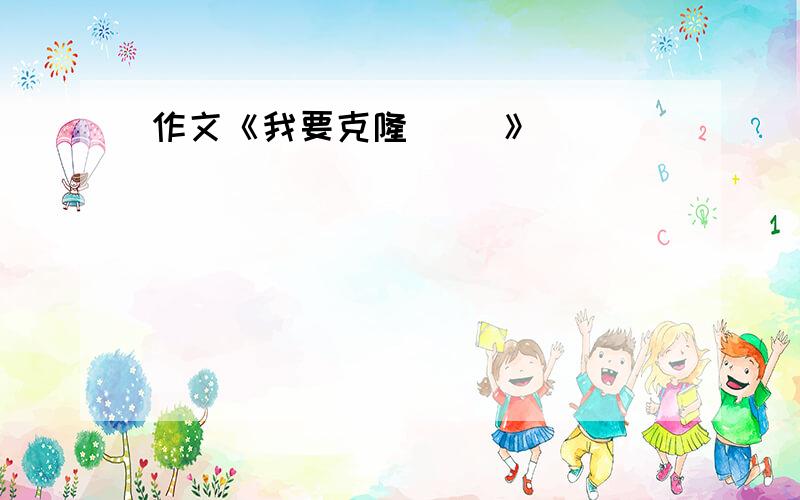 作文《我要克隆（ ）》