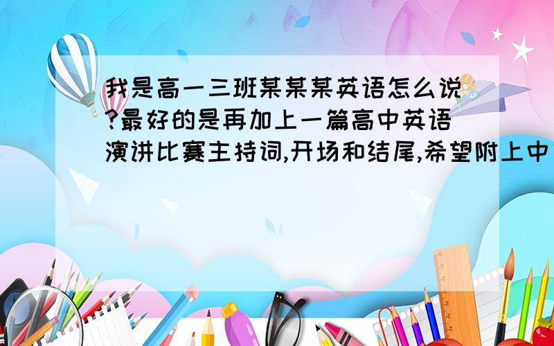 我是高一三班某某某英语怎么说?最好的是再加上一篇高中英语演讲比赛主持词,开场和结尾,希望附上中文翻译,