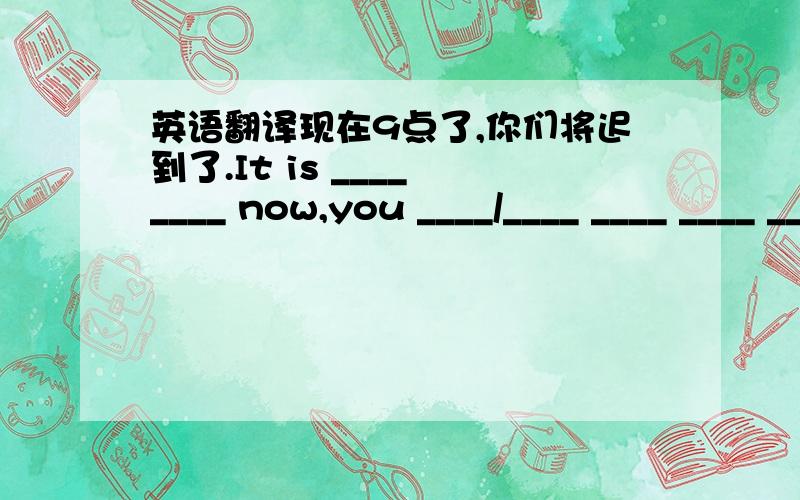 英语翻译现在9点了,你们将迟到了.It is ____ ____ now,you ____/____ ____ ____ ____ late.下周五,他将去看电影.She ____/____ ____ ____ ____ a film next Friday.你妈妈这个周末去购物吗?是她要去买一些水果.____ your mo