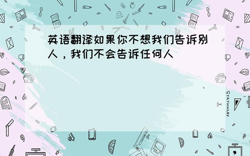 英语翻译如果你不想我们告诉别人，我们不会告诉任何人