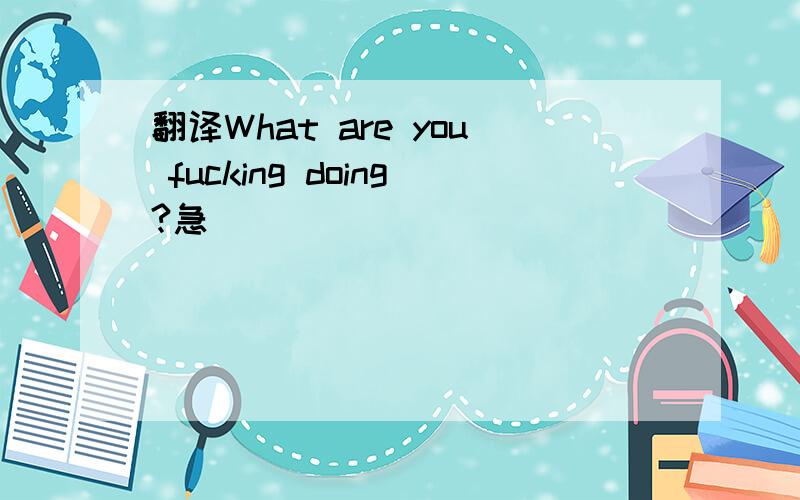 翻译What are you fucking doing?急