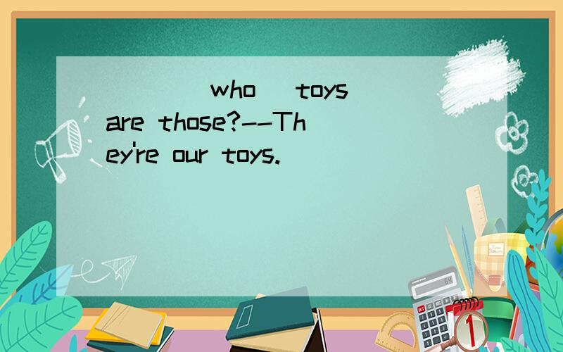 ___(who) toys are those?--They're our toys.