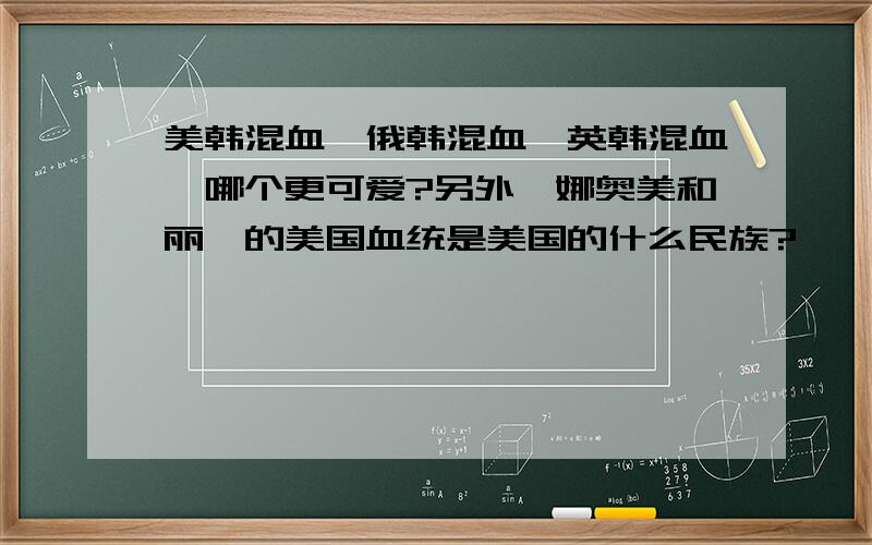 美韩混血、俄韩混血、英韩混血,哪个更可爱?另外,娜奥美和丽莎的美国血统是美国的什么民族?