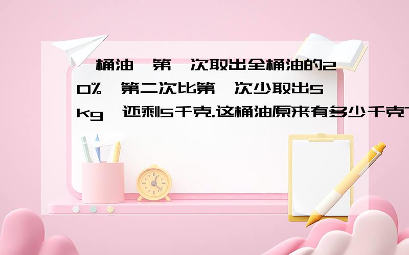 一桶油,第一次取出全桶油的20%,第二次比第一次少取出5kg,还剩5千克.这桶油原来有多少千克?