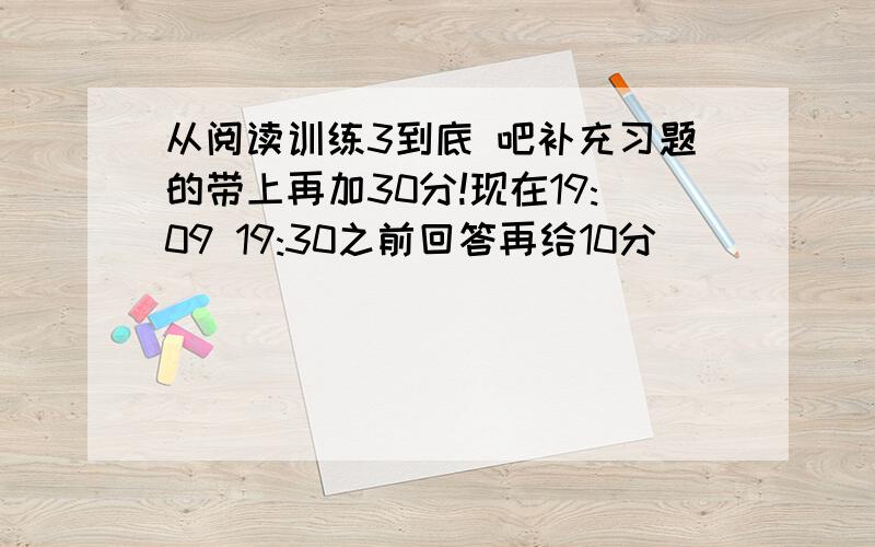 从阅读训练3到底 吧补充习题的带上再加30分!现在19:09 19:30之前回答再给10分