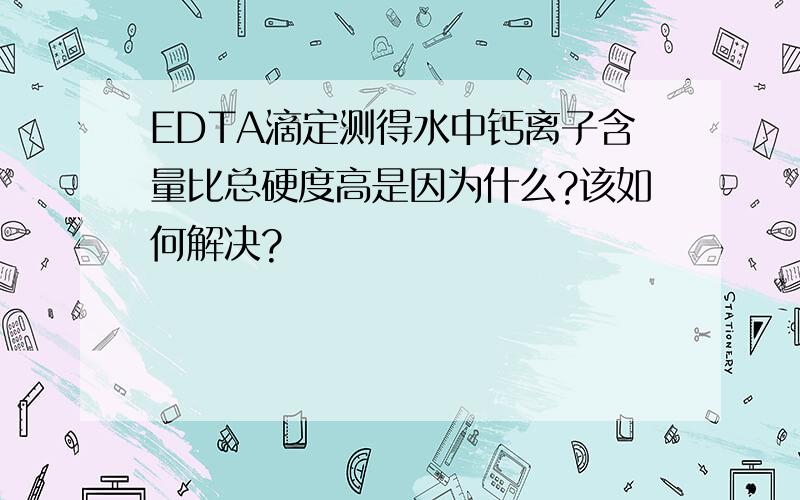 EDTA滴定测得水中钙离子含量比总硬度高是因为什么?该如何解决?