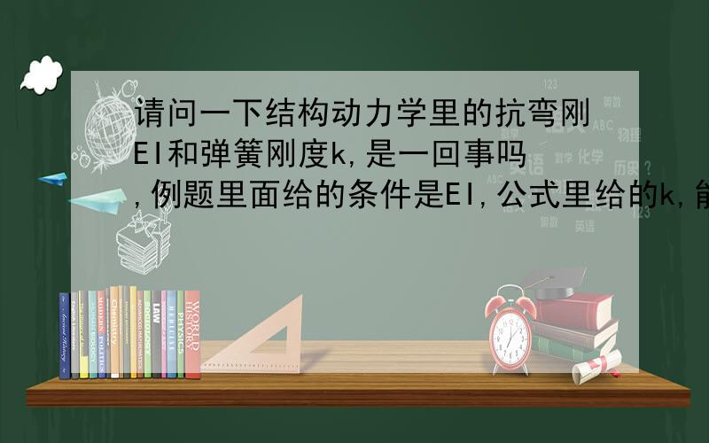 请问一下结构动力学里的抗弯刚EI和弹簧刚度k,是一回事吗,例题里面给的条件是EI,公式里给的k,能换算吗