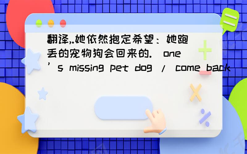 翻译,.她依然抱定希望：她跑丢的宠物狗会回来的.(one’s missing pet dog / come back )