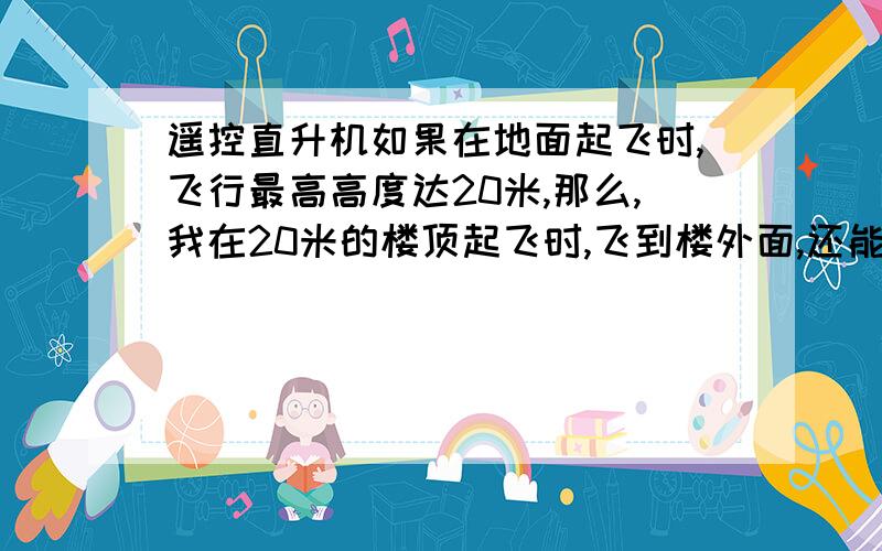 遥控直升机如果在地面起飞时,飞行最高高度达20米,那么,我在20米的楼顶起飞时,飞到楼外面,还能继续向上飞吗?为什么?我说的是在楼顶向楼外飞~楼外面 不懂的别乱讲