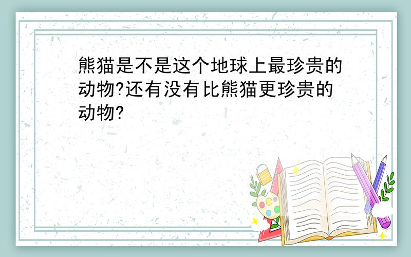 熊猫是不是这个地球上最珍贵的动物?还有没有比熊猫更珍贵的动物?