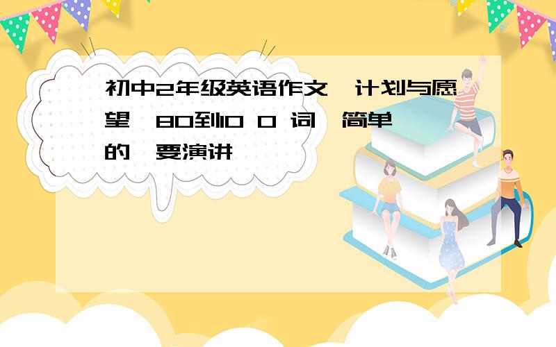 初中2年级英语作文《计划与愿望》80到10 0 词,简单的,要演讲