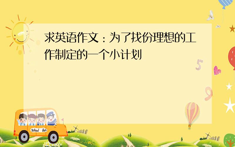 求英语作文：为了找份理想的工作制定的一个小计划