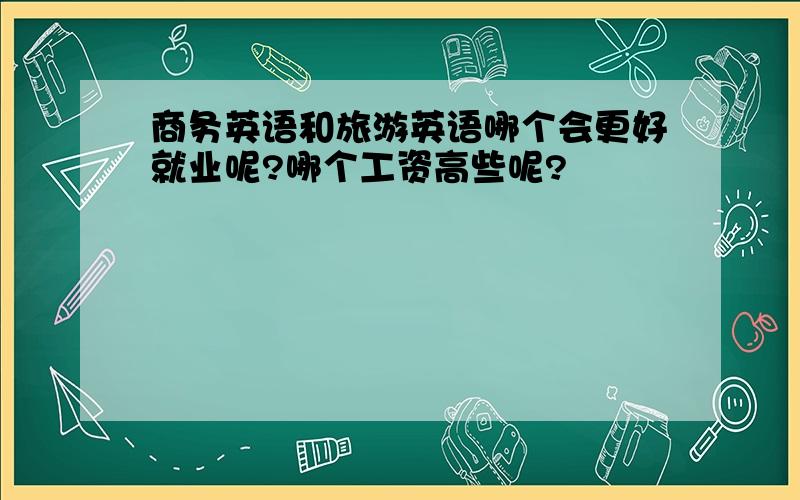 商务英语和旅游英语哪个会更好就业呢?哪个工资高些呢?