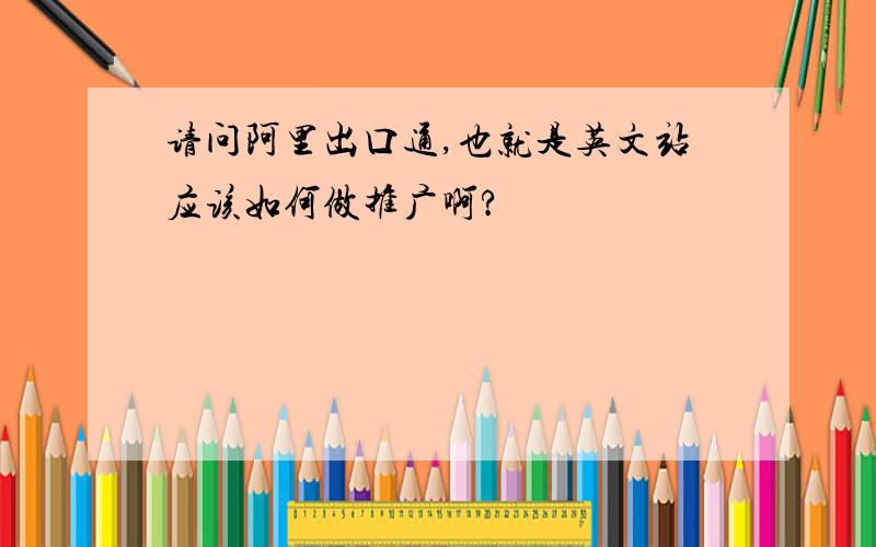 请问阿里出口通,也就是英文站应该如何做推广啊?