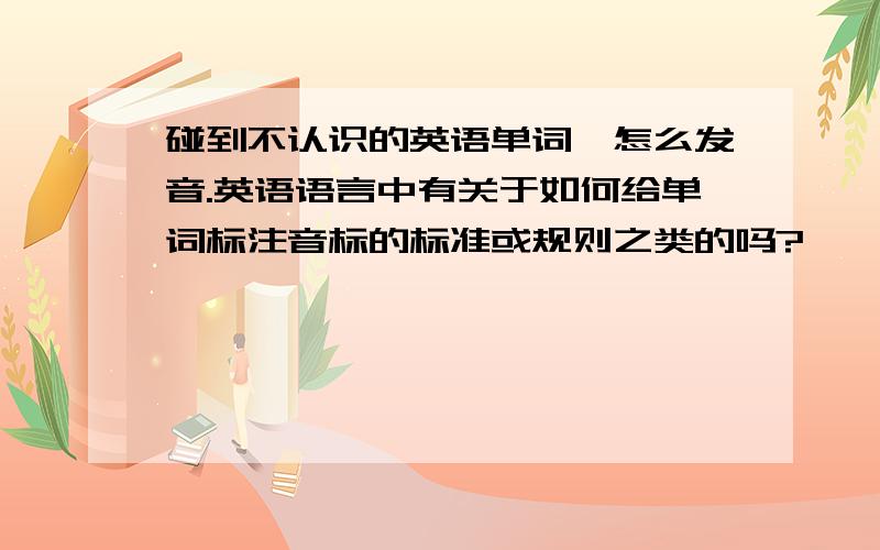 碰到不认识的英语单词,怎么发音.英语语言中有关于如何给单词标注音标的标准或规则之类的吗?