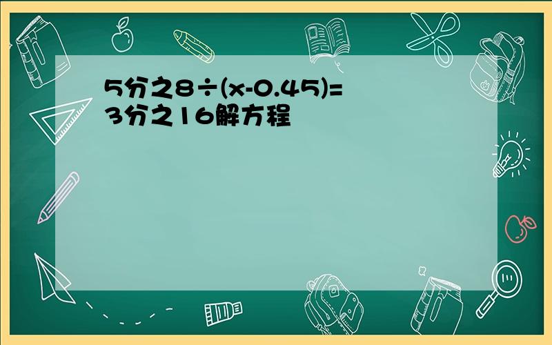 5分之8÷(x-0.45)=3分之16解方程