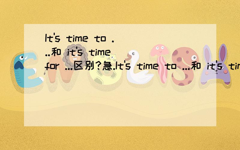 It's time to ...和 it's time for ...区别?急.It's time to ...和 it's time for ...在任何情况下都可以相互转换吗?例如：1.It's time to brush teeth.2.It's time for teeth.3.It's time for brushing teeth.哪位可以回答啊1.2.3.到底