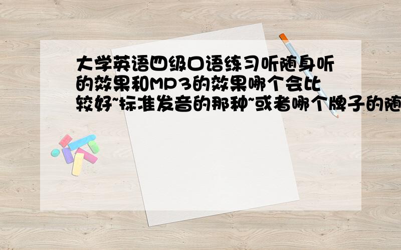 大学英语四级口语练习听随身听的效果和MP3的效果哪个会比较好~标准发音的那种~或者哪个牌子的随身听和MP3的音质更好~