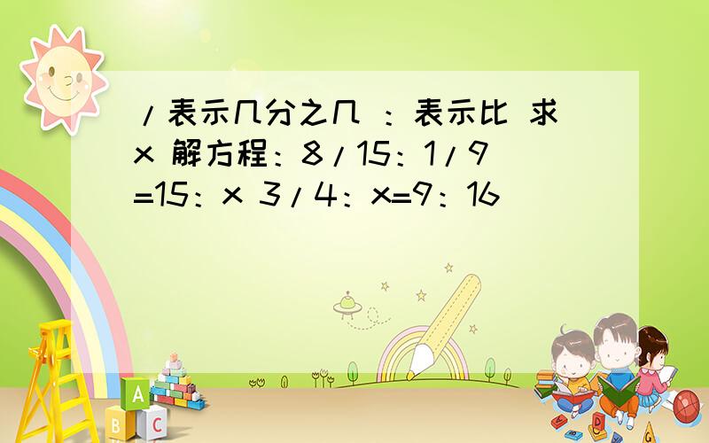 /表示几分之几 ：表示比 求x 解方程：8/15：1/9=15：x 3/4：x=9：16