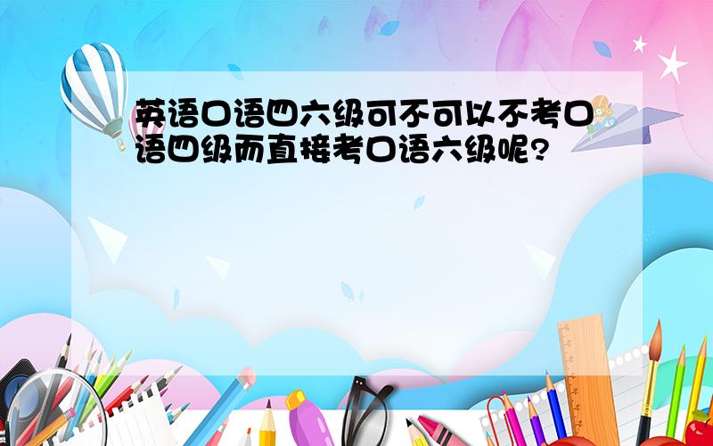 英语口语四六级可不可以不考口语四级而直接考口语六级呢?