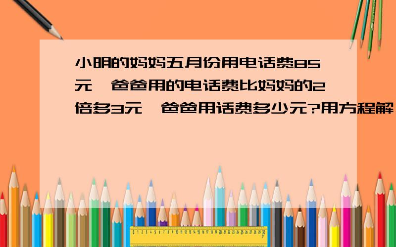 小明的妈妈五月份用电话费85元,爸爸用的电话费比妈妈的2倍多3元,爸爸用话费多少元?用方程解