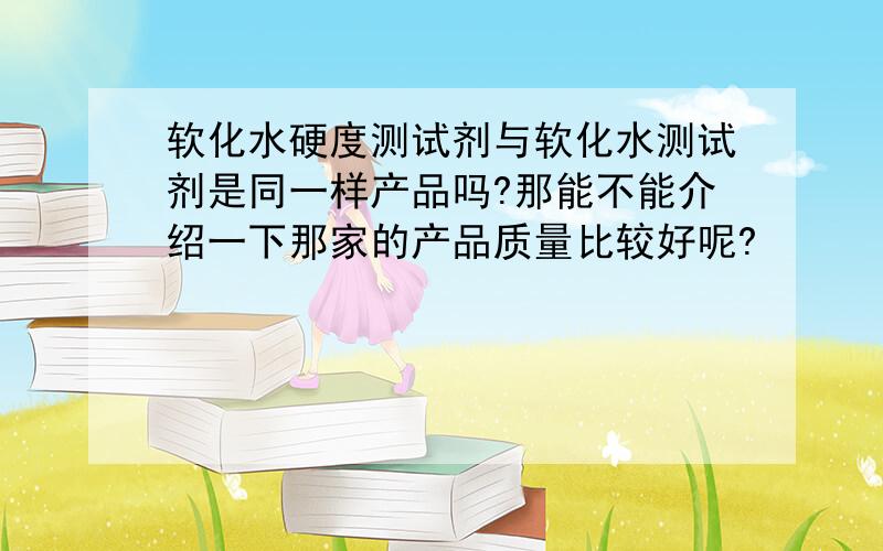 软化水硬度测试剂与软化水测试剂是同一样产品吗?那能不能介绍一下那家的产品质量比较好呢?