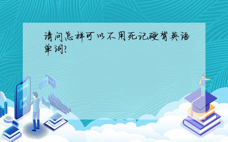 请问怎样可以不用死记硬背英语单词?