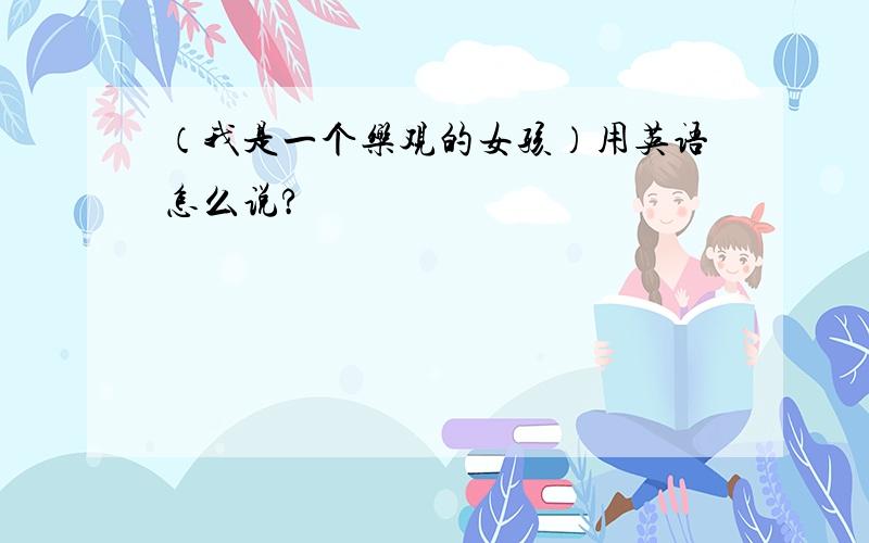 （我是一个乐观的女孩）用英语怎么说?