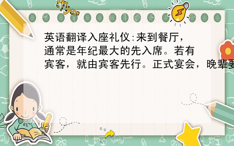 英语翻译入座礼仪:来到餐厅，通常是年纪最大的先入席。若有宾客，就由宾客先行。正式宴会，晚辈要比长辈先到。入包厢后，主人或上司应坐在靠内离门口最远的地方，职位最基层的人，