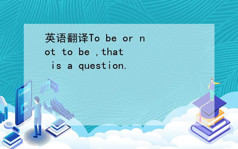 英语翻译To be or not to be ,that is a question.