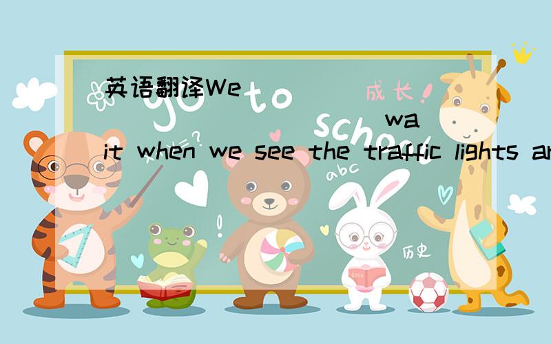 英语翻译We ________ _________ wait when we see the traffic lights are red.