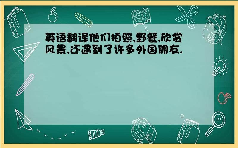 英语翻译他们拍照,野餐,欣赏风景,还遇到了许多外国朋友.