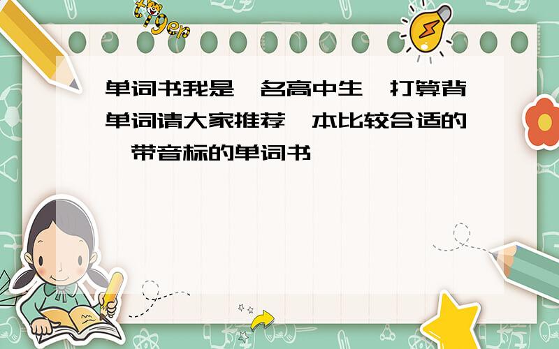 单词书我是一名高中生,打算背单词请大家推荐一本比较合适的,带音标的单词书